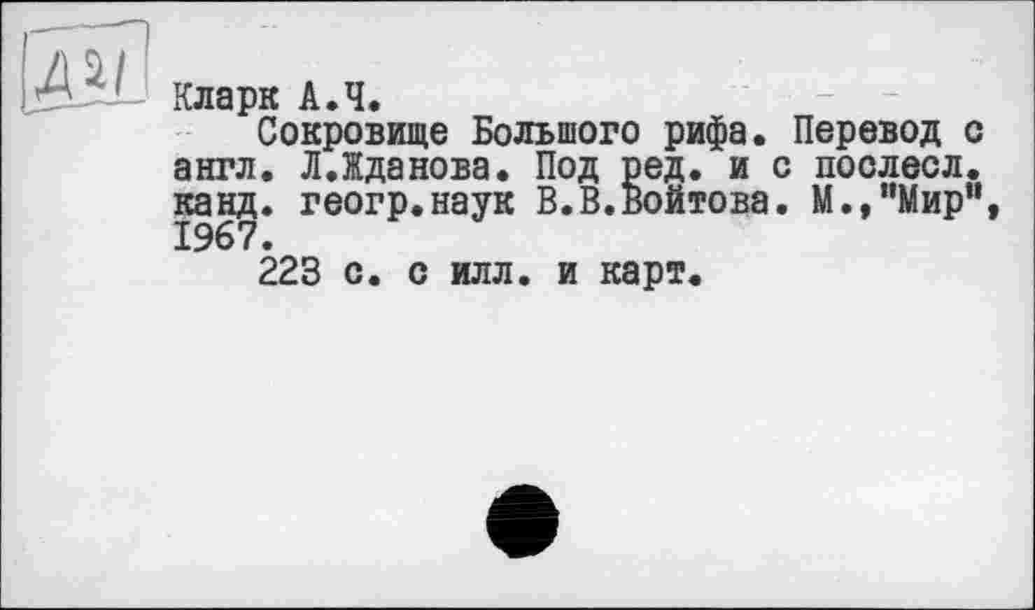 ﻿AU
Кларк А.Ч.
Сокровище Большого рифа. Перевод с англ. ЛЛданова. Под ред. и с поолесл. канд. геогр.наук В.В.Войтова. М.,"Мир”, 1967.
223 с. с илл. и карт.